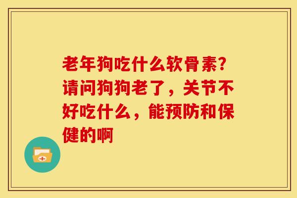 老年狗吃什么软骨素？请问狗狗老了，关节不好吃什么，能预防和保健的啊