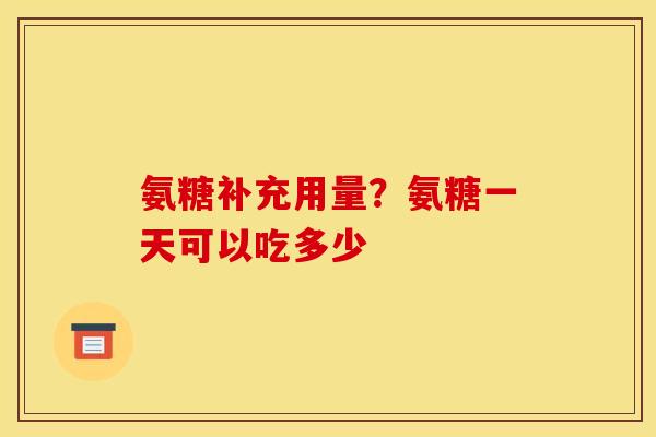 氨糖补充用量？氨糖一天可以吃多少