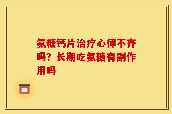 氨糖钙片治疗心律不齐吗？长期吃氨糖有副作用吗