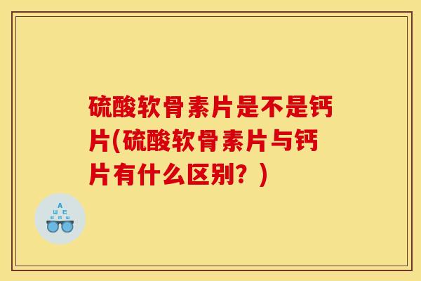硫酸软骨素片是不是钙片(硫酸软骨素片与钙片有什么区别？)