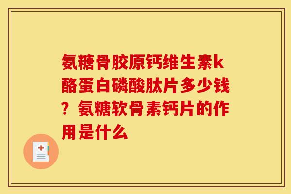氨糖骨胶原钙维生素k酪蛋白磷酸肽片多少钱？氨糖软骨素钙片的作用是什么