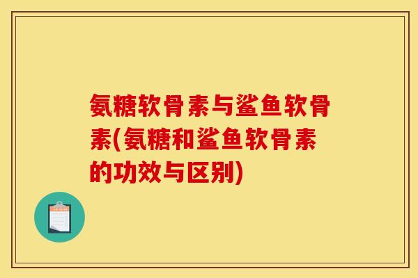 氨糖软骨素与鲨鱼软骨素(氨糖和鲨鱼软骨素的功效与区别)