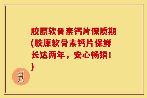 胶原软骨素钙片保质期(胶原软骨素钙片保鲜长达两年，安心畅销！)