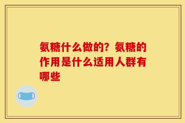 氨糖什么做的？氨糖的作用是什么适用人群有哪些