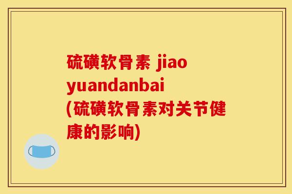 硫磺软骨素 jiaoyuandanbai(硫磺软骨素对关节健康的影响)