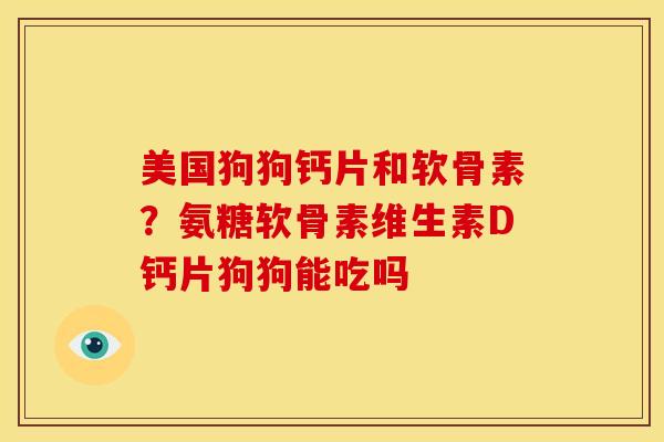 美国狗狗钙片和软骨素？氨糖软骨素维生素D钙片狗狗能吃吗