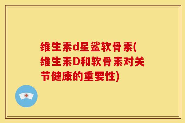 维生素d星鲨软骨素(维生素D和软骨素对关节健康的重要性)