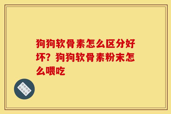 狗狗软骨素怎么区分好坏？狗狗软骨素粉末怎么喂吃