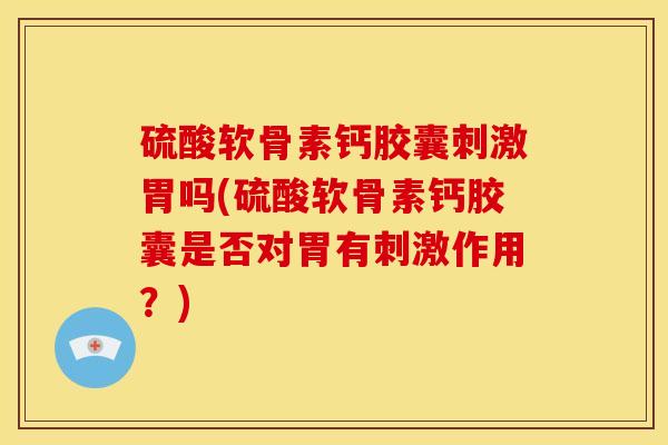 硫酸软骨素钙胶囊刺激胃吗(硫酸软骨素钙胶囊是否对胃有刺激作用？)