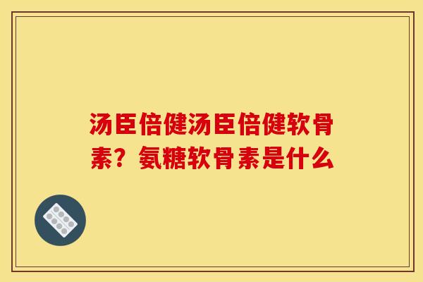 汤臣倍健汤臣倍健软骨素？氨糖软骨素是什么