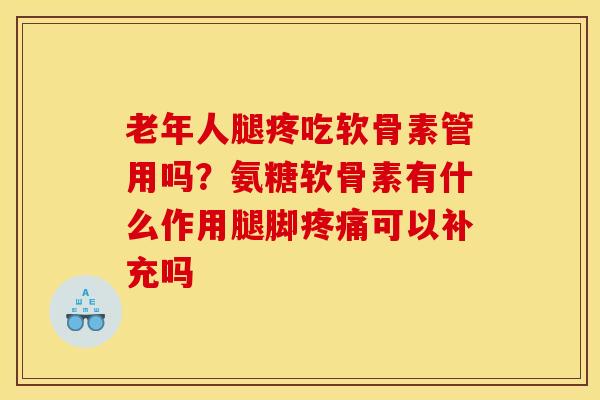 老年人腿疼吃软骨素管用吗？氨糖软骨素有什么作用腿脚疼痛可以补充吗