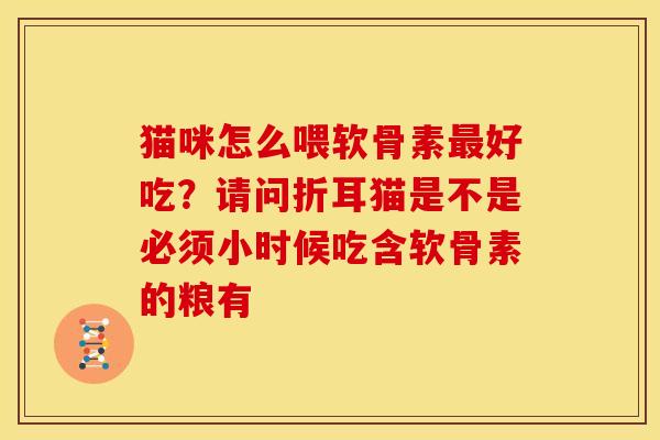 猫咪怎么喂软骨素最好吃？请问折耳猫是不是必须小时候吃含软骨素的粮有