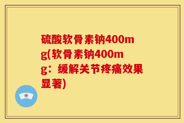 硫酸软骨素钠400mg(软骨素钠400mg：缓解关节疼痛效果显著)