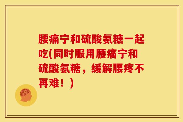 腰痛宁和硫酸氨糖一起吃(同时服用腰痛宁和硫酸氨糖，缓解腰疼不再难！)