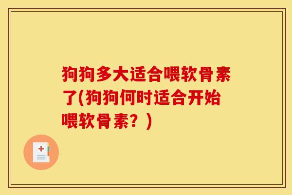 狗狗多大适合喂软骨素了(狗狗何时适合开始喂软骨素？)