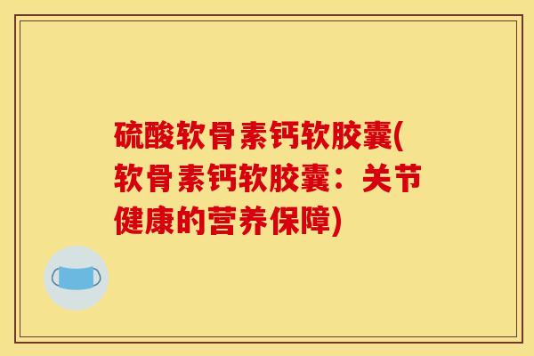 硫酸软骨素钙软胶囊(软骨素钙软胶囊：关节健康的营养保障)