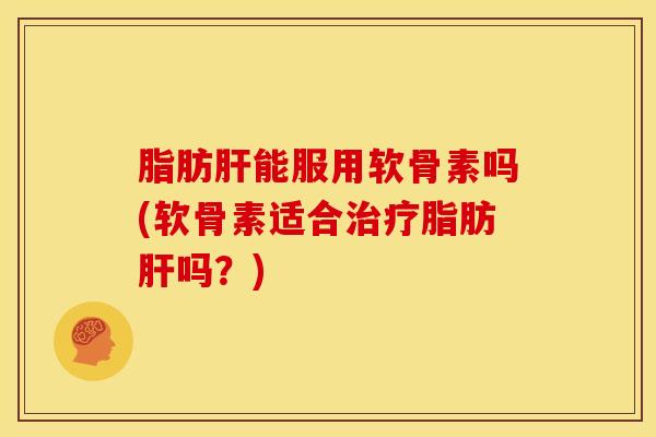 脂肪肝能服用软骨素吗(软骨素适合治疗脂肪肝吗？)