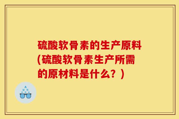 硫酸软骨素的生产原料(硫酸软骨素生产所需的原材料是什么？)