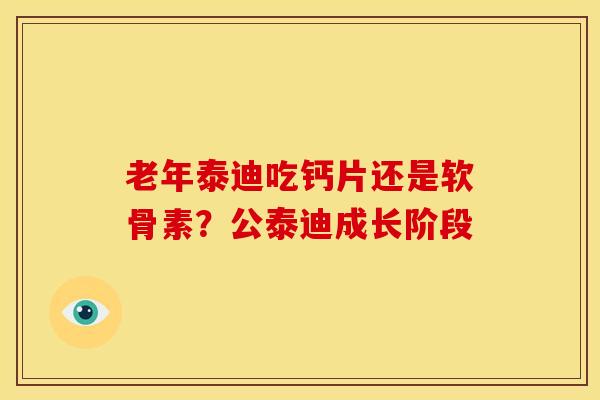 老年泰迪吃钙片还是软骨素？公泰迪成长阶段