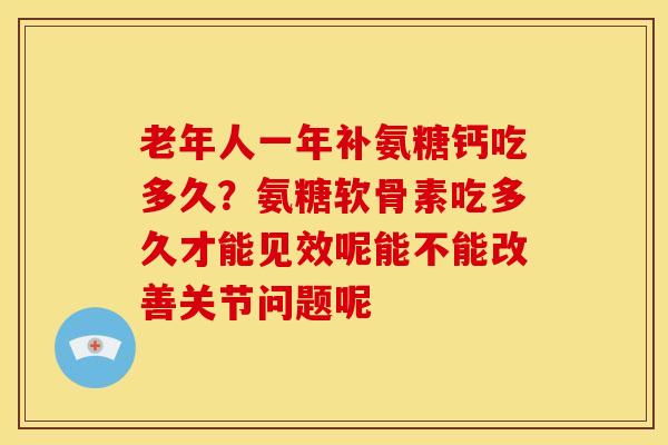 老年人一年补氨糖钙吃多久？氨糖软骨素吃多久才能见效呢能不能改善关节问题呢