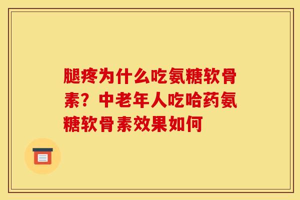 腿疼为什么吃氨糖软骨素？中老年人吃哈药氨糖软骨素效果如何