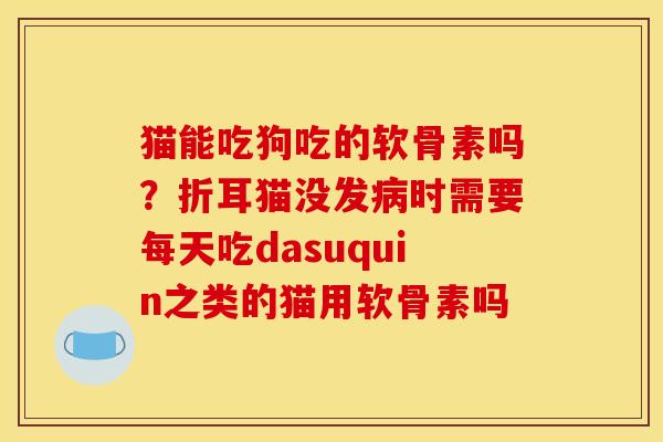 猫能吃狗吃的软骨素吗？折耳猫没发病时需要每天吃dasuquin之类的猫用软骨素吗