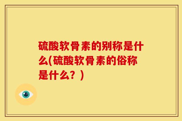 硫酸软骨素的别称是什么(硫酸软骨素的俗称是什么？)