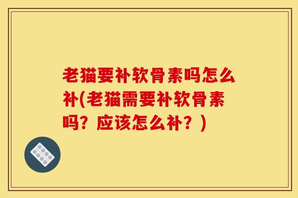 老猫要补软骨素吗怎么补(老猫需要补软骨素吗？应该怎么补？)