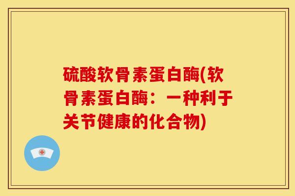 硫酸软骨素蛋白酶(软骨素蛋白酶：一种利于关节健康的化合物)