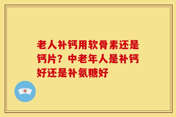 老人补钙用软骨素还是钙片？中老年人是补钙好还是补氨糖好