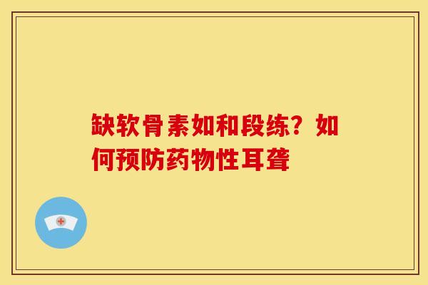 缺软骨素如和段练？如何预防药物性耳聋