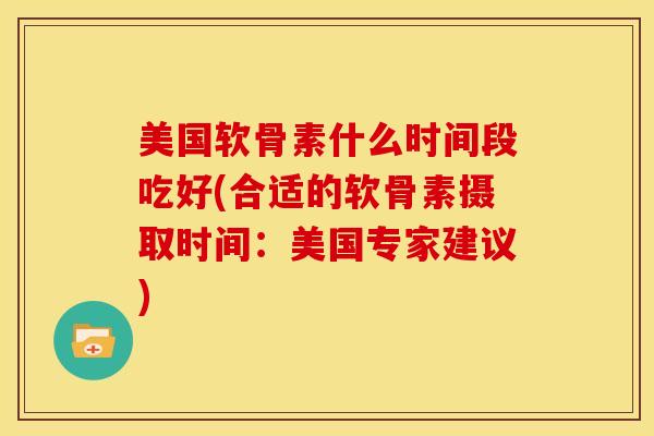 美国软骨素什么时间段吃好(合适的软骨素摄取时间：美国专家建议)