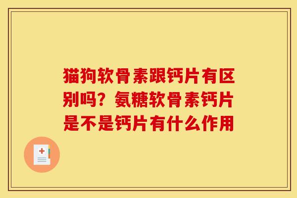 猫狗软骨素跟钙片有区别吗？氨糖软骨素钙片是不是钙片有什么作用