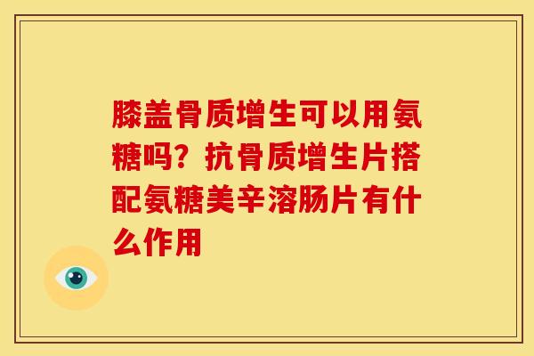 膝盖骨质增生可以用氨糖吗？抗骨质增生片搭配氨糖美辛溶肠片有什么作用