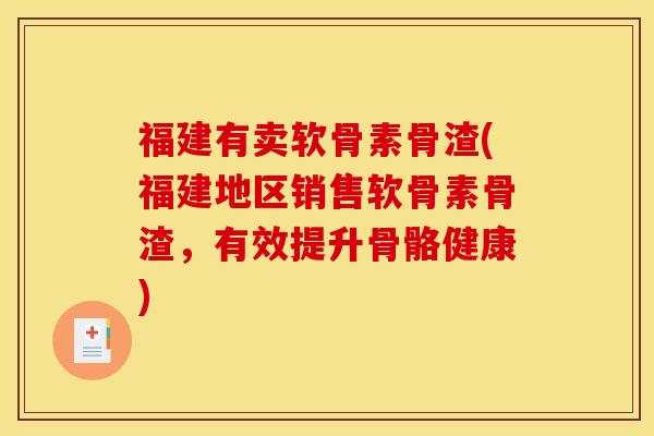 福建有卖软骨素骨渣(福建地区销售软骨素骨渣，有效提升骨骼健康)
