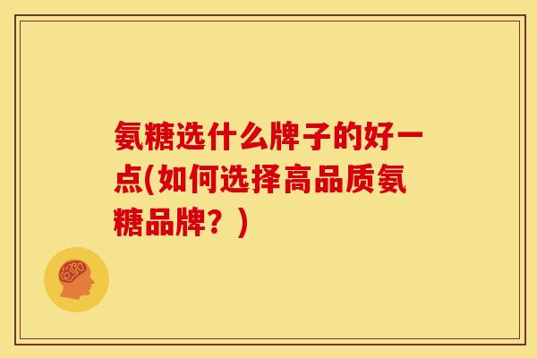 氨糖选什么牌子的好一点(如何选择高品质氨糖品牌？)