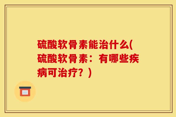 硫酸软骨素能治什么(硫酸软骨素：有哪些疾病可治疗？)