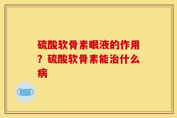 硫酸软骨素眼液的作用？硫酸软骨素能治什么病