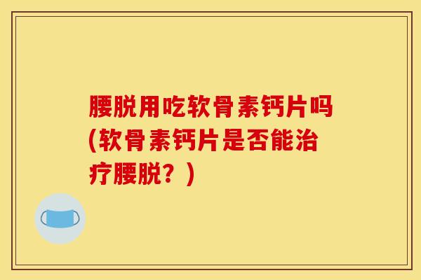 腰脱用吃软骨素钙片吗(软骨素钙片是否能治疗腰脱？)