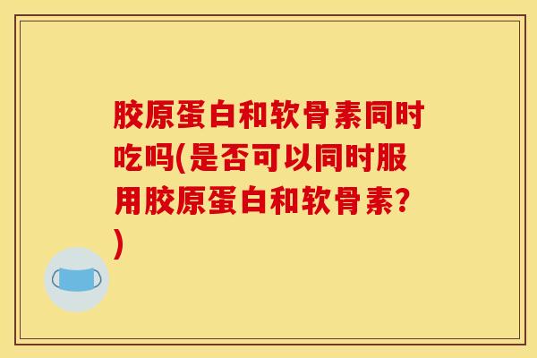 胶原蛋白和软骨素同时吃吗(是否可以同时服用胶原蛋白和软骨素？)