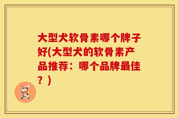 大型犬软骨素哪个牌子好(大型犬的软骨素产品推荐：哪个品牌最佳？)