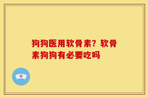 狗狗医用软骨素？软骨素狗狗有必要吃吗