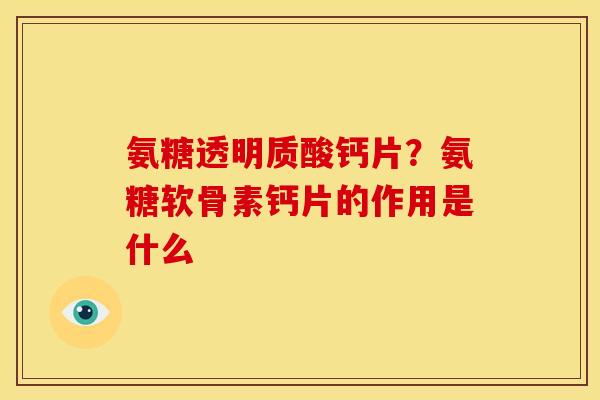 氨糖透明质酸钙片？氨糖软骨素钙片的作用是什么