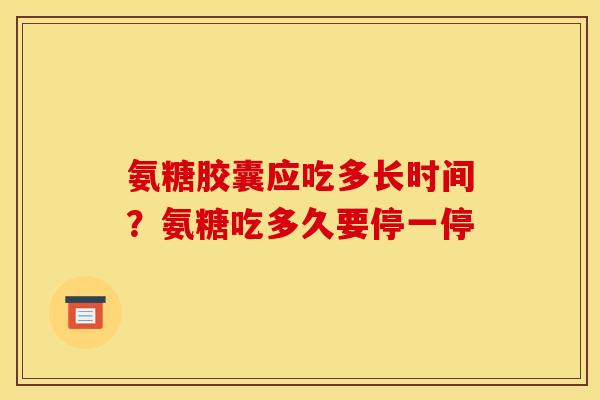 氨糖胶囊应吃多长时间？氨糖吃多久要停一停