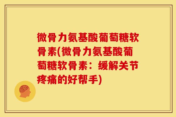 微骨力氨基酸葡萄糖软骨素(微骨力氨基酸葡萄糖软骨素：缓解关节疼痛的好帮手)