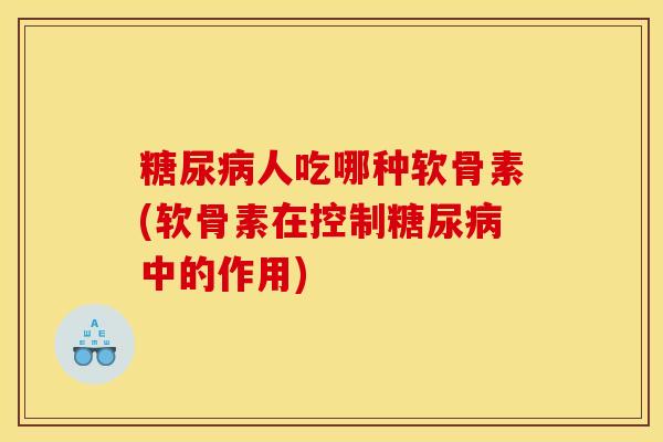 糖尿病人吃哪种软骨素(软骨素在控制糖尿病中的作用)