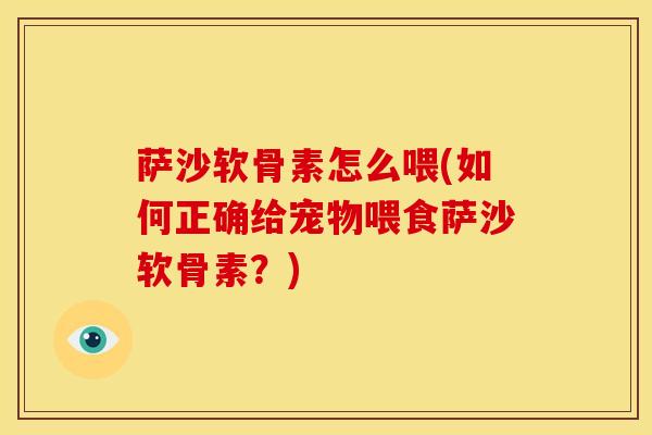萨沙软骨素怎么喂(如何正确给宠物喂食萨沙软骨素？)