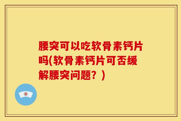 腰突可以吃软骨素钙片吗(软骨素钙片可否缓解腰突问题？)