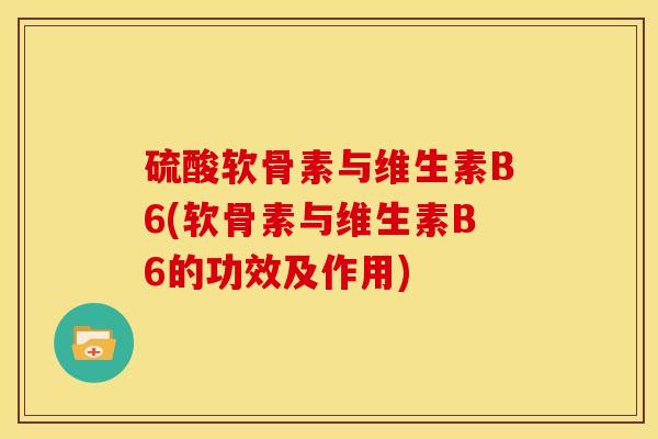 硫酸软骨素与维生素B6(软骨素与维生素B6的功效及作用)