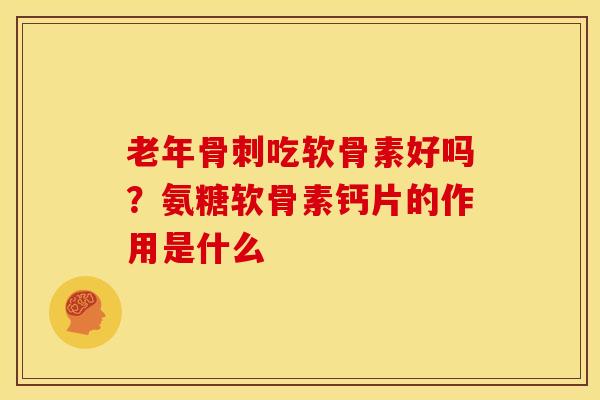 老年骨刺吃软骨素好吗？氨糖软骨素钙片的作用是什么